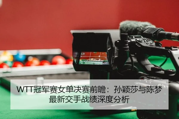WTT冠军赛女单决赛前瞻：孙颖莎与陈梦最新交手战绩深度分析