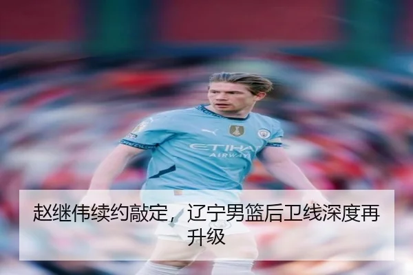 赵继伟续约敲定，辽宁男篮后卫线深度再升级