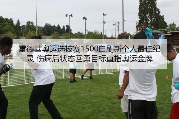 雷德基奥运选拔赛1500自刷新个人最佳纪录 伤病后状态回勇目标直指奥运金牌