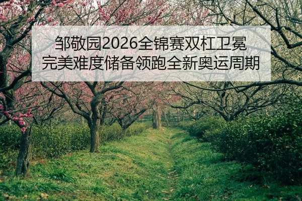 邹敬园2026全锦赛双杠卫冕 完美难度储备领跑全新奥运周期