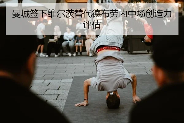 曼城签下维尔茨替代德布劳内中场创造力评估