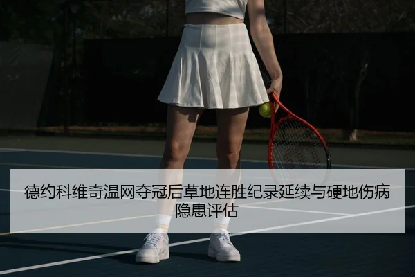 德约科维奇温网夺冠后草地连胜纪录延续与硬地伤病隐患评估