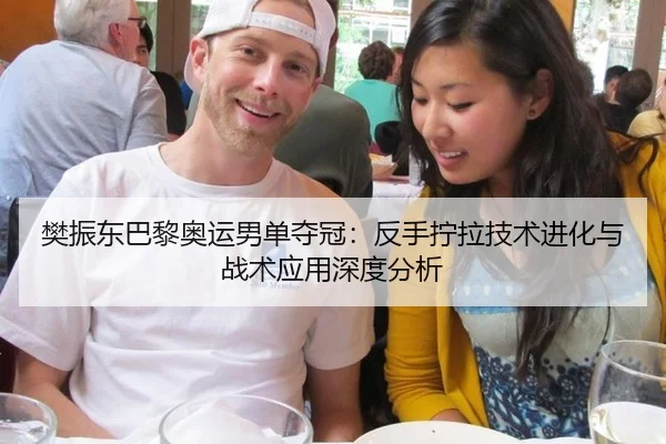 樊振东巴黎奥运男单夺冠：反手拧拉技术进化与战术应用深度分析