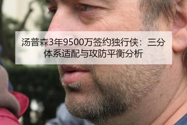 汤普森3年9500万签约独行侠：三分体系适配与攻防平衡分析